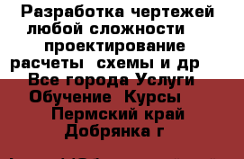 Разработка чертежей любой сложности, 3D-проектирование, расчеты, схемы и др.  - Все города Услуги » Обучение. Курсы   . Пермский край,Добрянка г.
